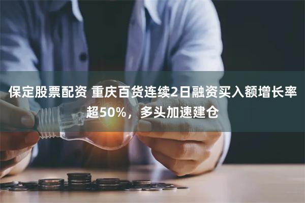 保定股票配资 重庆百货连续2日融资买入额增长率超50%，多头加速建仓