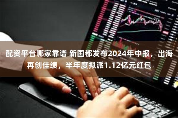 配资平台哪家靠谱 新国都发布2024年中报，出海再创佳绩，半年度拟派1.12亿元红包