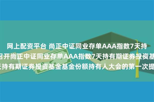 网上配资平台 尚正中证同业存单AAA指数7天持有期: 关于以通讯方式召开尚正中证同业存单AAA指数7天持有期证券投资基金基金份额持有人大会的第一次提示性公告