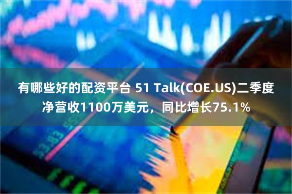 有哪些好的配资平台 51 Talk(COE.US)二季度净营收1100万美元，同比增长75.1%