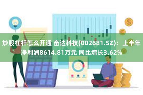 炒股杠杆怎么开通 奋达科技(002681.SZ)：上半年净利润8614.81万元 同比增长3.62%