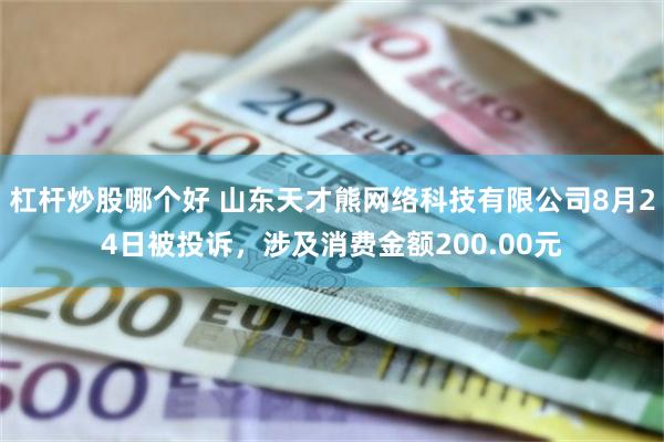 杠杆炒股哪个好 山东天才熊网络科技有限公司8月24日被投诉，涉及消费金额200.00元