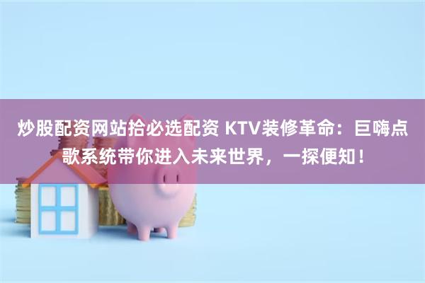 炒股配资网站拾必选配资 KTV装修革命：巨嗨点歌系统带你进入未来世界，一探便知！