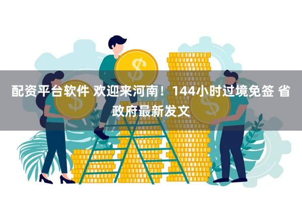 配资平台软件 欢迎来河南！144小时过境免签 省政府最新发文