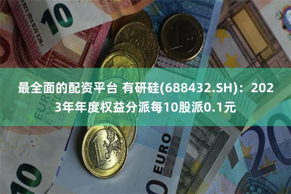 最全面的配资平台 有研硅(688432.SH)：2023年年度权益分派每10股派0.1元