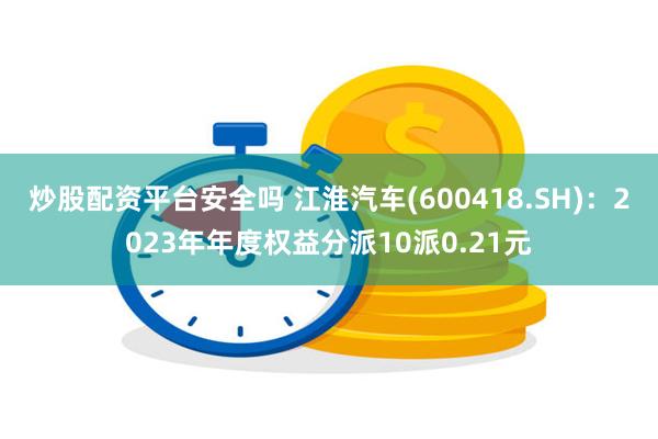 炒股配资平台安全吗 江淮汽车(600418.SH)：2023年年度权益分派10派0.21元