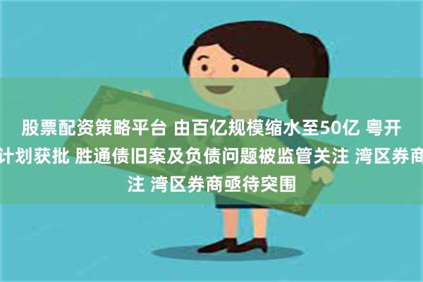 股票配资策略平台 由百亿规模缩水至50亿 粤开证券定增计划获批 胜通债旧案及负债问题被监管关注 湾区券商亟待突围