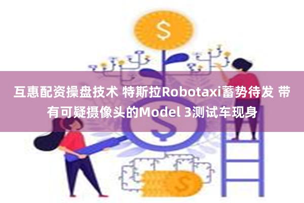 互惠配资操盘技术 特斯拉Robotaxi蓄势待发 带有可疑摄像头的Model 3测试车现身