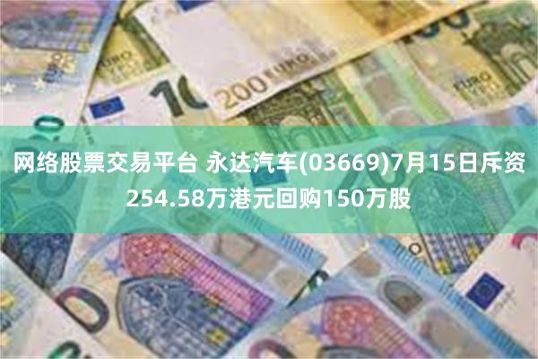 网络股票交易平台 永达汽车(03669)7月15日斥资254.58万港元回购150万股