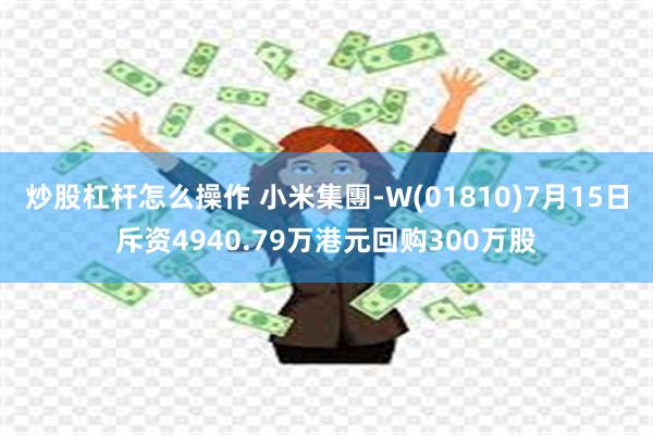 炒股杠杆怎么操作 小米集團-W(01810)7月15日斥资4940.79万港元回购300万股