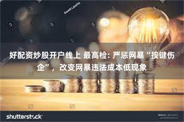 好配资炒股开户线上 最高检: 严惩网暴“按键伤企”，改变网暴违法成本低现象