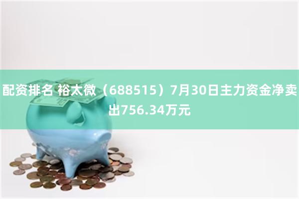 配资排名 裕太微（688515）7月30日主力资金净卖出756.34万元