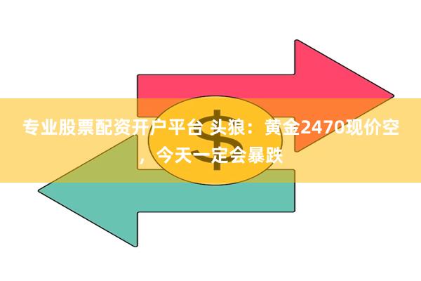 专业股票配资开户平台 头狼：黄金2470现价空，今天一定会暴跌