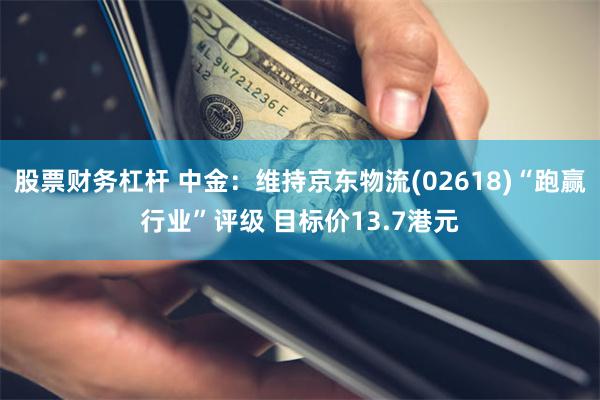 股票财务杠杆 中金：维持京东物流(02618)“跑赢行业”评级 目标价13.7港元