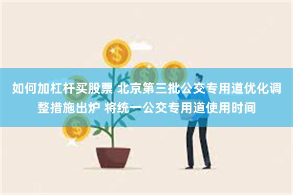 如何加杠杆买股票 北京第三批公交专用道优化调整措施出炉 将统一公交专用道使用时间