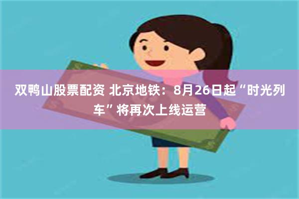 双鸭山股票配资 北京地铁：8月26日起“时光列车”将再次上线运营