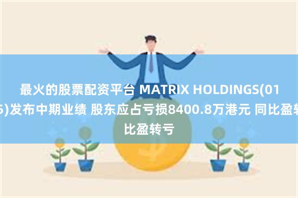 最火的股票配资平台 MATRIX HOLDINGS(01005)发布中期业绩 股东应占亏损8400.8万港元 同比盈转亏