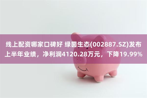 线上配资哪家口碑好 绿茵生态(002887.SZ)发布上半年业绩，净利润4120.28万元，下降19.99%