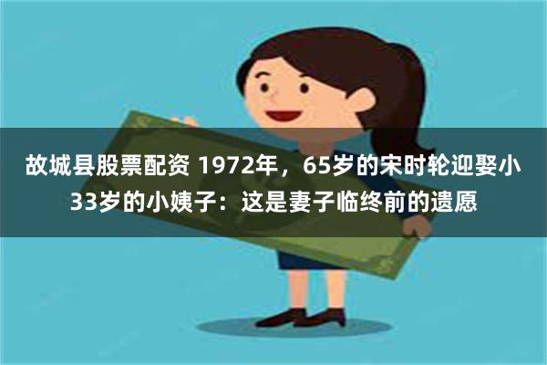 故城县股票配资 1972年，65岁的宋时轮迎娶小33岁的小姨子：这是妻子临终前的遗愿