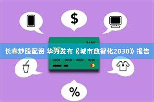 长春炒股配资 华为发布《城市数智化2030》报告