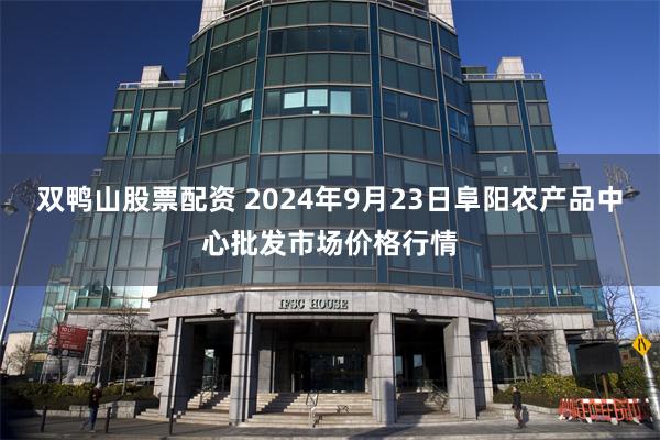 双鸭山股票配资 2024年9月23日阜阳农产品中心批发市场价格行情