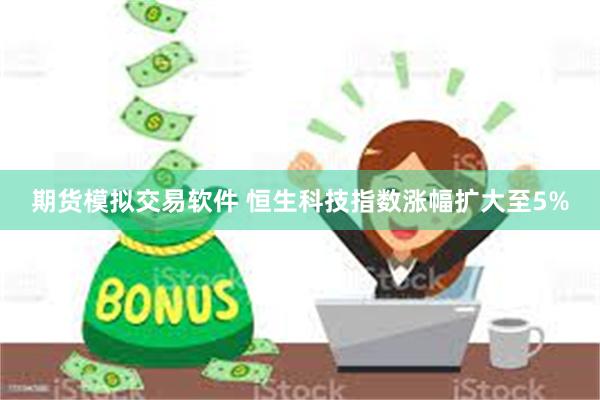 期货模拟交易软件 恒生科技指数涨幅扩大至5%