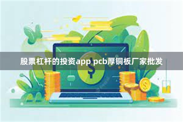 股票杠杆的投资app pcb厚铜板厂家批发