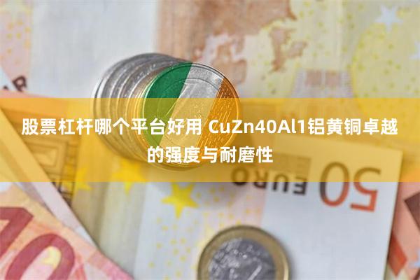 股票杠杆哪个平台好用 CuZn40Al1铝黄铜卓越的强度与耐磨性