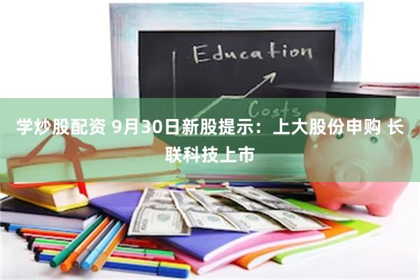 学炒股配资 9月30日新股提示：上大股份申购 长联科技上市