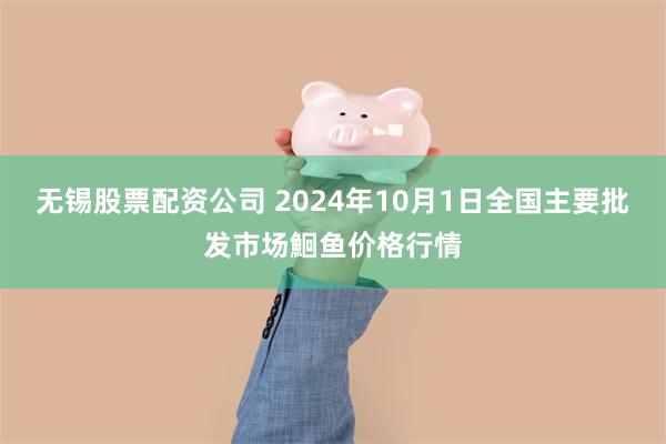 无锡股票配资公司 2024年10月1日全国主要批发市场鮰鱼价格行情