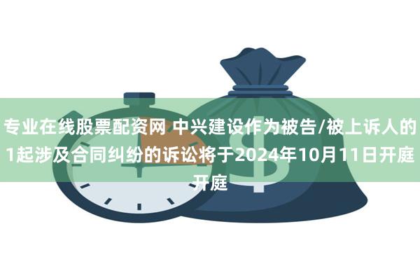 专业在线股票配资网 中兴建设作为被告/被上诉人的1起涉及合同纠纷的诉讼将于2024年10月11日开庭