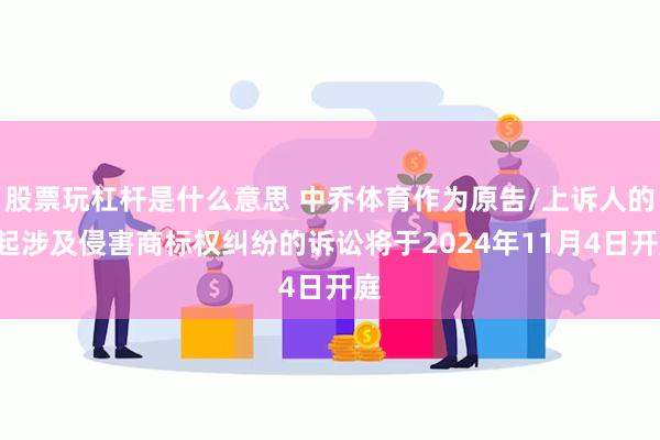 股票玩杠杆是什么意思 中乔体育作为原告/上诉人的1起涉及侵害商标权纠纷的诉讼将于2024年11月4日开庭