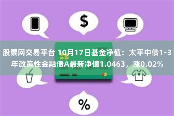 股票网交易平台 10月17日基金净值：太平中债1-3年政策性金融债A最新净值1.0463，涨0.02%