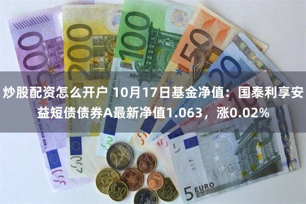 炒股配资怎么开户 10月17日基金净值：国泰利享安益短债债券A最新净值1.063，涨0.02%