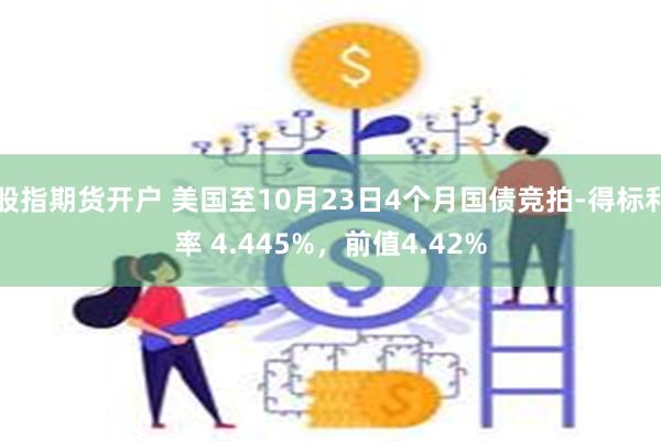 股指期货开户 美国至10月23日4个月国债竞拍-得标利率 4.445%，前值4.42%