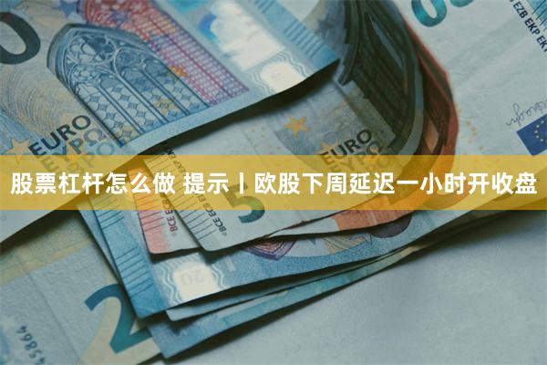 股票杠杆怎么做 提示丨欧股下周延迟一小时开收盘