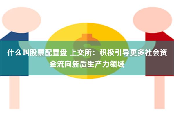 什么叫股票配置盘 上交所：积极引导更多社会资金流向新质生产力领域