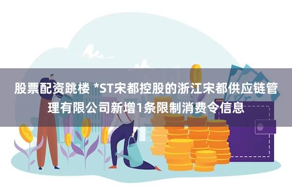 股票配资跳楼 *ST宋都控股的浙江宋都供应链管理有限公司新增1条限制消费令信息