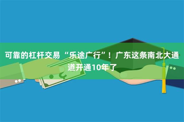 可靠的杠杆交易 “乐途广行”！广东这条南北大通道开通10年了