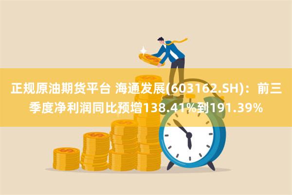 正规原油期货平台 海通发展(603162.SH)：前三季度净利润同比预增138.41%到191.39%