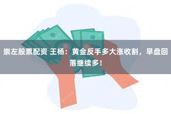 崇左股票配资 王杨：黄金反手多大涨收割，早盘回落继续多！