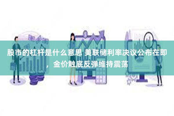 股市的杠杆是什么意思 美联储利率决议公布在即，金价触底反弹维持震荡