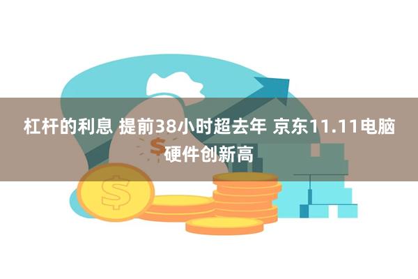 杠杆的利息 提前38小时超去年 京东11.11电脑硬件创新高