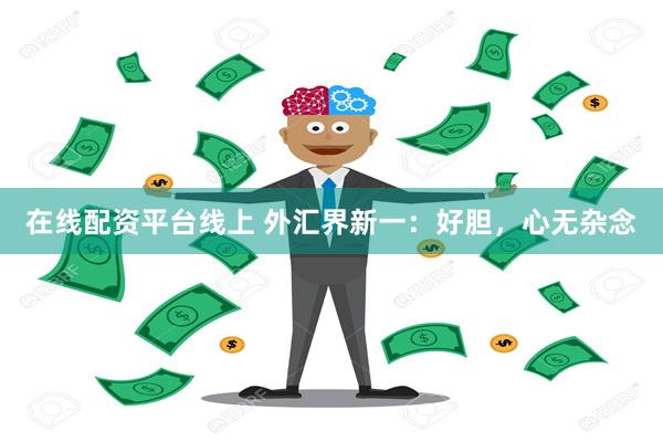 在线配资平台线上 外汇界新一：好胆，心无杂念