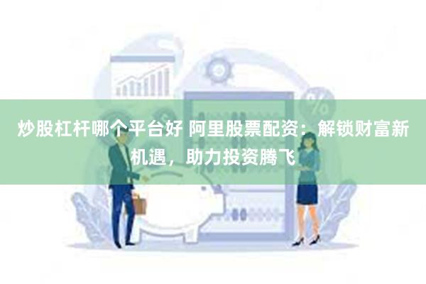 炒股杠杆哪个平台好 阿里股票配资：解锁财富新机遇，助力投资腾飞