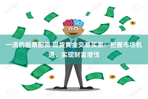 一流的股票配资 现货黄金交易买卖：把握市场机遇，实现财富增值