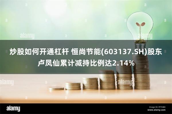 炒股如何开通杠杆 恒尚节能(603137.SH)股东卢凤仙累计减持比例达2.14%