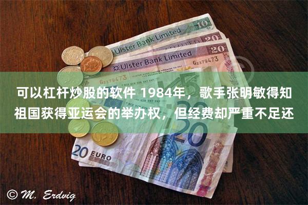 可以杠杆炒股的软件 1984年，歌手张明敏得知祖国获得亚运会的举办权，但经费却严重不足还