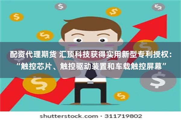 配资代理期货 汇顶科技获得实用新型专利授权：“触控芯片、触控驱动装置和车载触控屏幕”