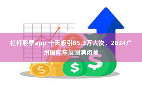 杠杆股票app 十天吸引85.3万人次，2024广州国际车展圆满闭幕